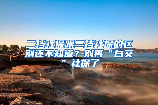 二挡社保跟三挡社保的区别还不知道？别再“白交”社保了