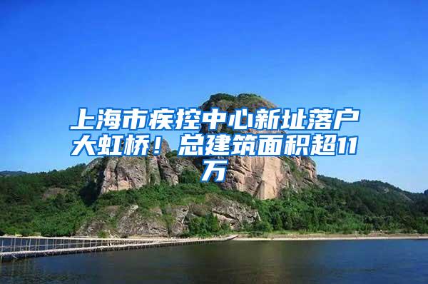 上海市疾控中心新址落户大虹桥！总建筑面积超11万㎡