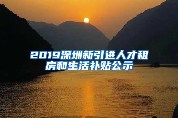 2019深圳新引进人才租房和生活补贴公示