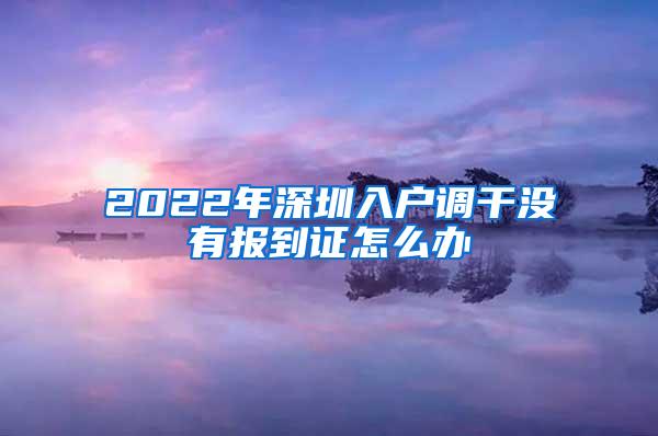 2022年深圳入户调干没有报到证怎么办