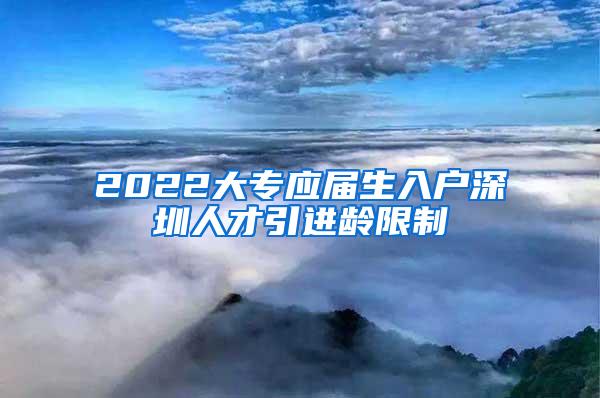 2022大专应届生入户深圳人才引进龄限制