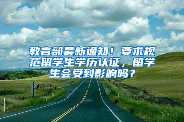 教育部最新通知！要求规范留学生学历认证，留学生会受到影响吗？