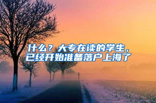 什么？大专在读的学生，已经开始准备落户上海了