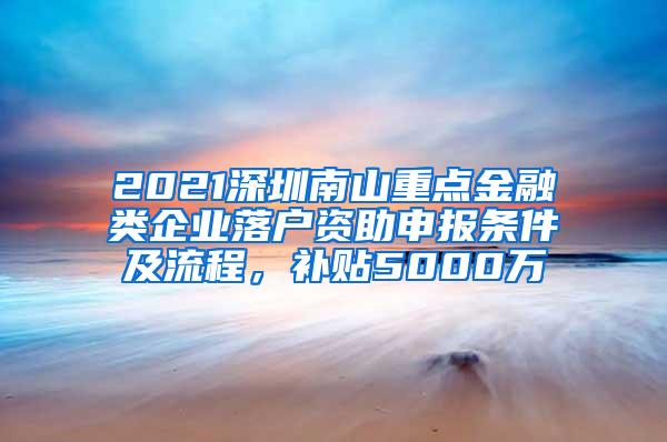 2021深圳南山重点金融类企业落户资助申报条件及流程，补贴5000万