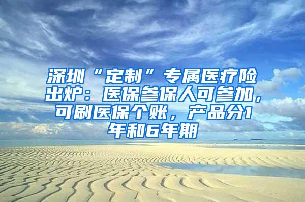 深圳“定制”专属医疗险出炉：医保参保人可参加，可刷医保个账，产品分1年和6年期