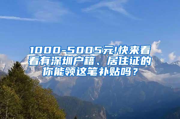 1000-5005元!快来看看有深圳户籍、居住证的你能领这笔补贴吗？