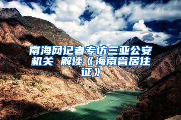 南海网记者专访三亚公安机关 解读《海南省居住证》