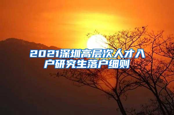 2021深圳高层次人才入户研究生落户细则