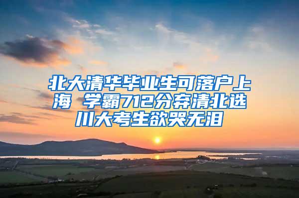 北大清华毕业生可落户上海 学霸712分弃清北选川大考生欲哭无泪