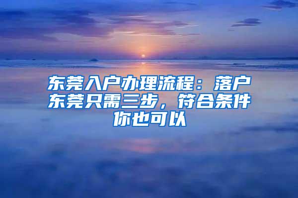 东莞入户办理流程：落户东莞只需三步，符合条件你也可以