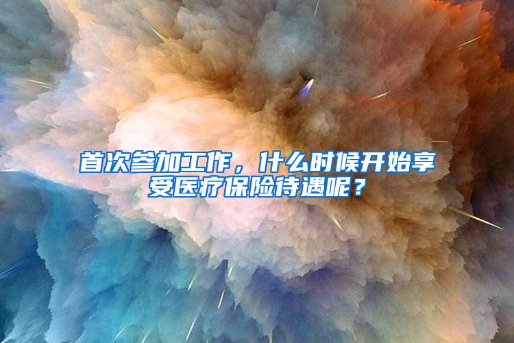 首次参加工作，什么时候开始享受医疗保险待遇呢？