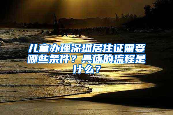 儿童办理深圳居住证需要哪些条件？具体的流程是什么？