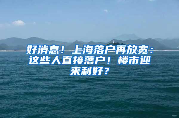 好消息！上海落户再放宽：这些人直接落户！楼市迎来利好？