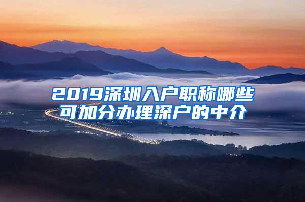 2019深圳入户职称哪些可加分办理深户的中介