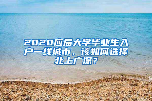 2020应届大学毕业生入户一线城市，该如何选择北上广深？