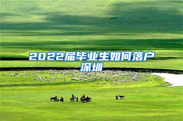 2022届毕业生如何落户深圳