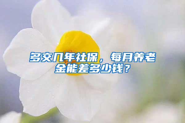 多交几年社保，每月养老金能差多少钱？