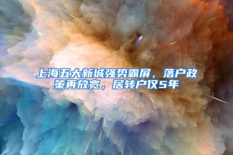 上海五大新城强势霸屏，落户政策再放宽，居转户仅5年