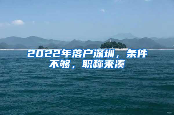 2022年落户深圳，条件不够，职称来凑