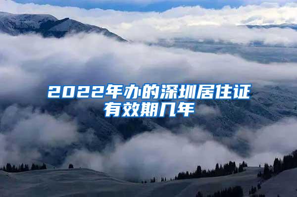 2022年办的深圳居住证有效期几年