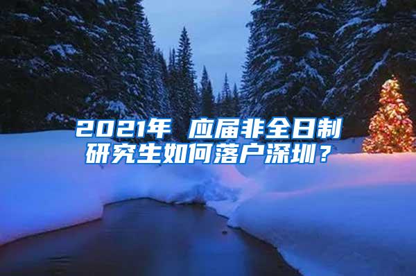 2021年 应届非全日制研究生如何落户深圳？