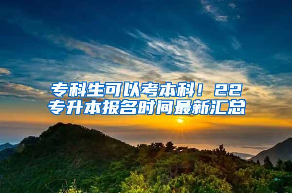 专科生可以考本科！22专升本报名时间最新汇总