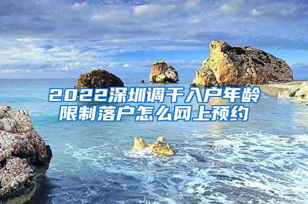 2022深圳调干入户年龄限制落户怎么网上预约