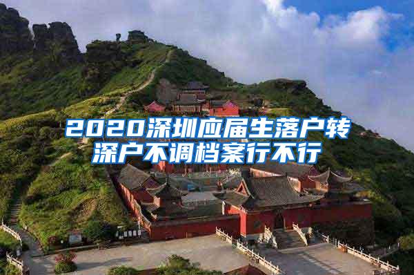 2020深圳应届生落户转深户不调档案行不行