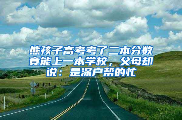 熊孩子高考考了二本分数竟能上一本学校，父母却说：是深户帮的忙