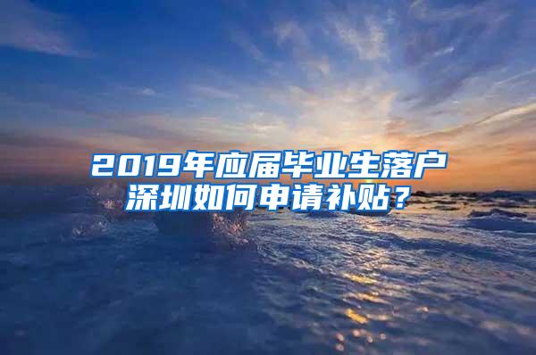 2019年应届毕业生落户深圳如何申请补贴？