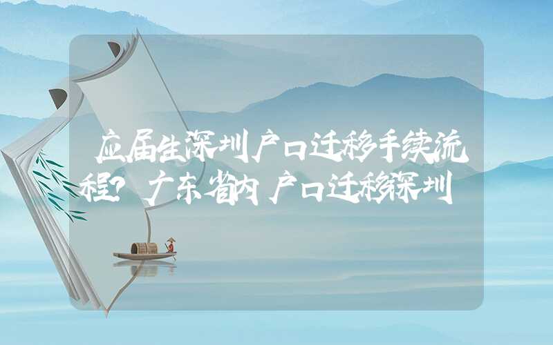 应届生深圳户口迁移手续流程?广东省内户口迁移深圳