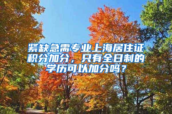 紧缺急需专业上海居住证积分加分，只有全日制的学历可以加分吗？