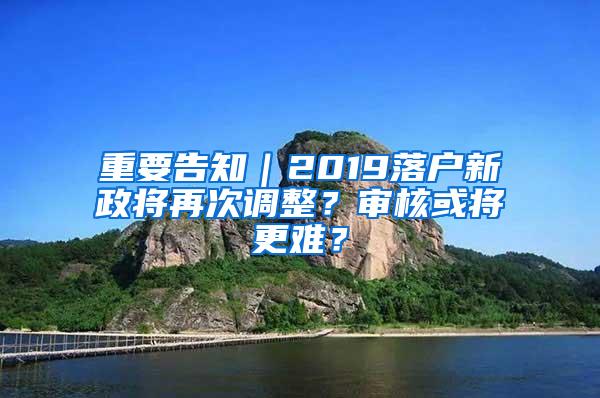 重要告知｜2019落户新政将再次调整？审核或将更难？