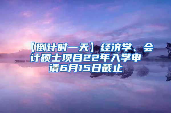 【倒计时一天】经济学、会计硕士项目22年入学申请6月15日截止