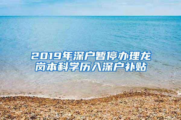 2019年深户暂停办理龙岗本科学历入深户补贴