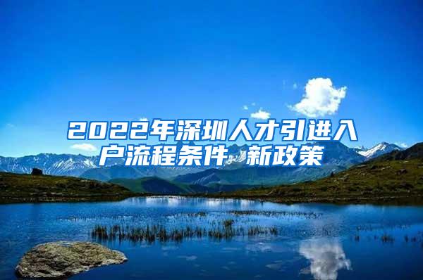 2022年深圳人才引进入户流程条件 新政策