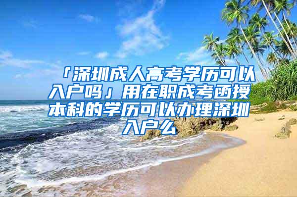 「深圳成人高考学历可以入户吗」用在职成考函授本科的学历可以办理深圳入户么