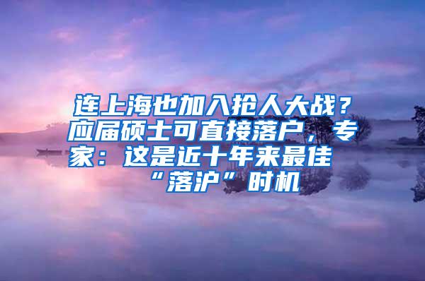 连上海也加入抢人大战？应届硕士可直接落户，专家：这是近十年来最佳“落沪”时机