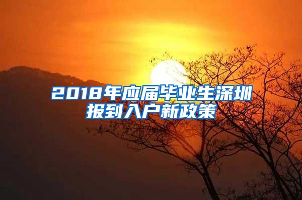 2018年应届毕业生深圳报到入户新政策