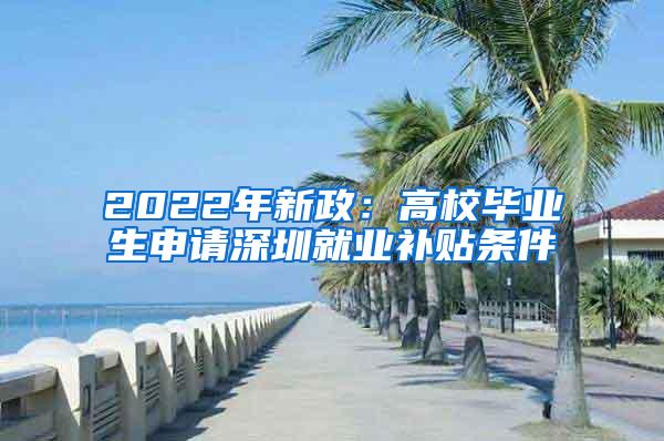 2022年新政：高校毕业生申请深圳就业补贴条件