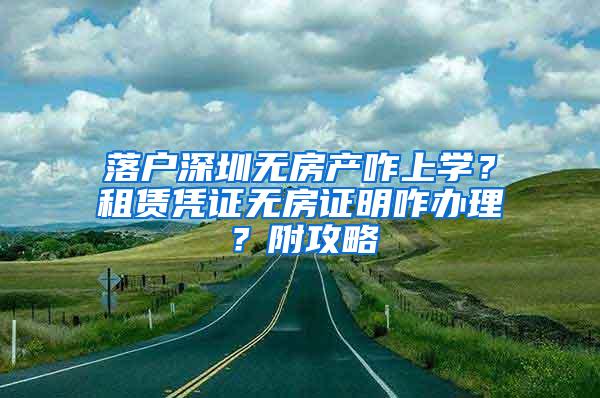 落户深圳无房产咋上学？租赁凭证无房证明咋办理？附攻略