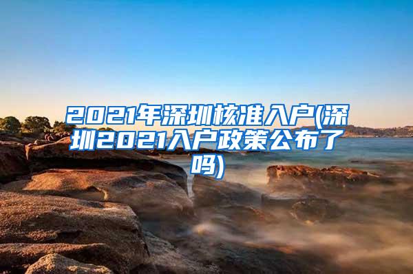 2021年深圳核准入户(深圳2021入户政策公布了吗)