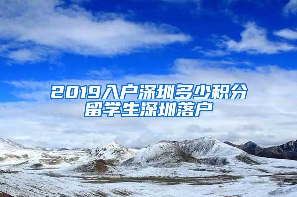 2019入户深圳多少积分留学生深圳落户