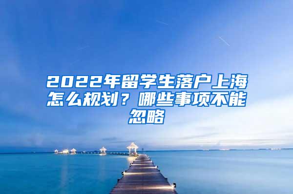 2022年留学生落户上海怎么规划？哪些事项不能忽略