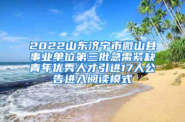 2022山东济宁市微山县事业单位第三批急需紧缺青年优秀人才引进17人公告进入阅读模式