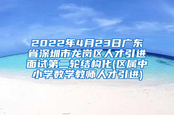 2022年4月23日广东省深圳市龙岗区人才引进面试第二轮结构化(区属中小学数学教师人才引进)