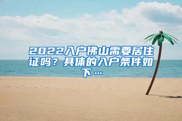 2022入户佛山需要居住证吗？具体的入户条件如下…