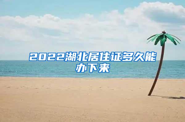 2022湖北居住证多久能办下来