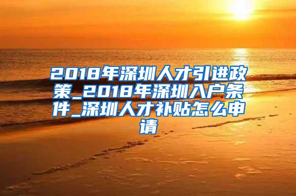 2018年深圳人才引进政策_2018年深圳入户条件_深圳人才补贴怎么申请