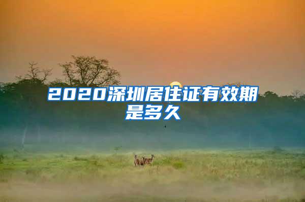 2020深圳居住证有效期是多久